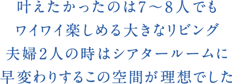 叶えたかったのは7〜8人でもワイワイ楽しめる大きなリビング夫婦2人の時はシアタールームに早変わりするこの空間が理想でした